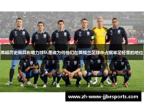 英超历史最具影响力球队是谁为何他们在英格兰足球中占据举足轻重的地位