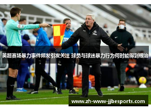 英超赛场暴力事件频发引发关注 球员与球迷暴力行为何时能得到根治 英超赛场暴力事件频发引发关注 球员与球迷暴力行为何时能得到根治