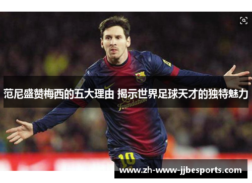 范尼盛赞梅西的五大理由 揭示世界足球天才的独特魅力