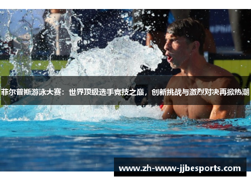 菲尔普斯游泳大赛：世界顶级选手竞技之巅，创新挑战与激烈对决再掀热潮