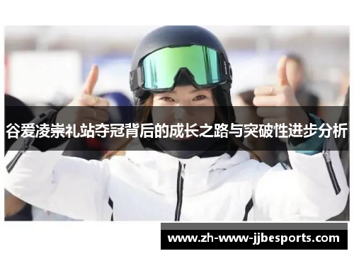 谷爱凌崇礼站夺冠背后的成长之路与突破性进步分析 谷爱凌崇礼站夺冠背后的成长之路与突破性进步分析