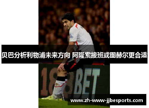 贝巴分析利物浦未来方向 阿隆索接班或图赫尔更合适