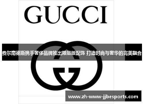 费尔南德斯携手奢侈品牌推出限量版配饰 打造时尚与奢华的完美融合