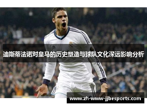 迪斯蒂法诺对皇马的历史塑造与球队文化深远影响分析