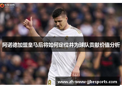 阿诺德加盟皇马后将如何定位并为球队贡献价值分析