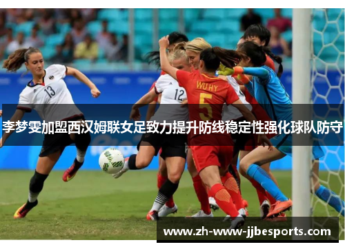 李梦雯加盟西汉姆联女足致力提升防线稳定性强化球队防守