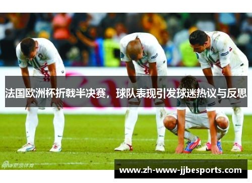 法国欧洲杯折戟半决赛，球队表现引发球迷热议与反思