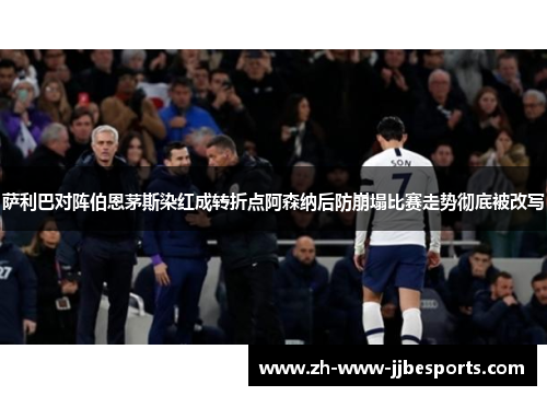 萨利巴对阵伯恩茅斯染红成转折点阿森纳后防崩塌比赛走势彻底被改写