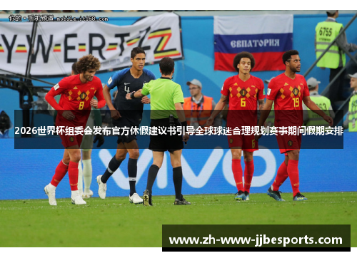 2026世界杯组委会发布官方休假建议书引导全球球迷合理规划赛事期间假期安排